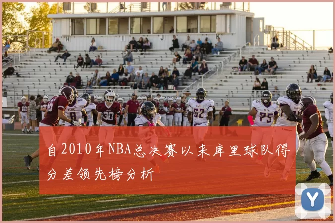 自2010年NBA总决赛以来库里球队得分差领先榜分析