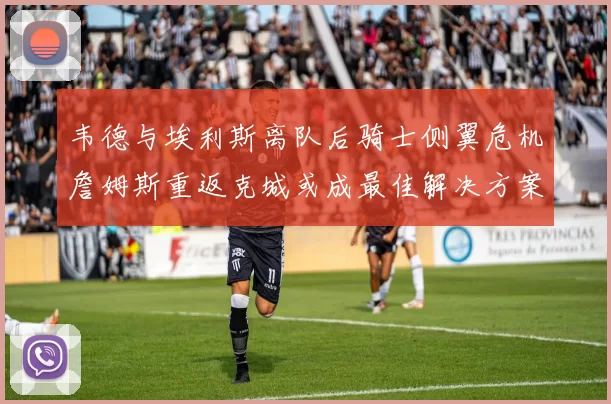 韦德与埃利斯离队后骑士侧翼危机詹姆斯重返克城或成最佳解决方案