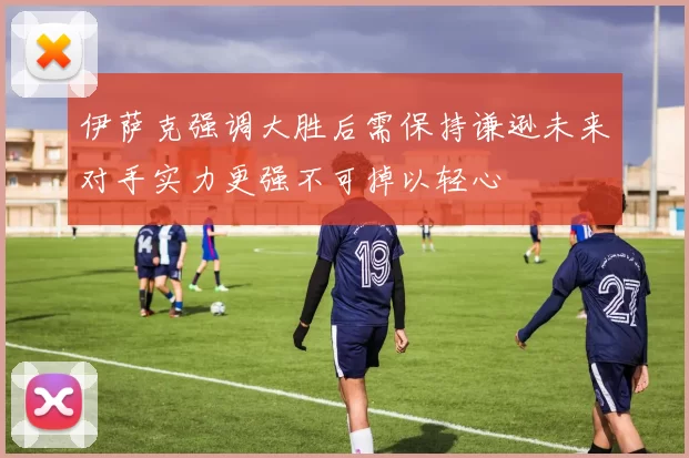 伊萨克强调大胜后需保持谦逊未来对手实力更强不可掉以轻心