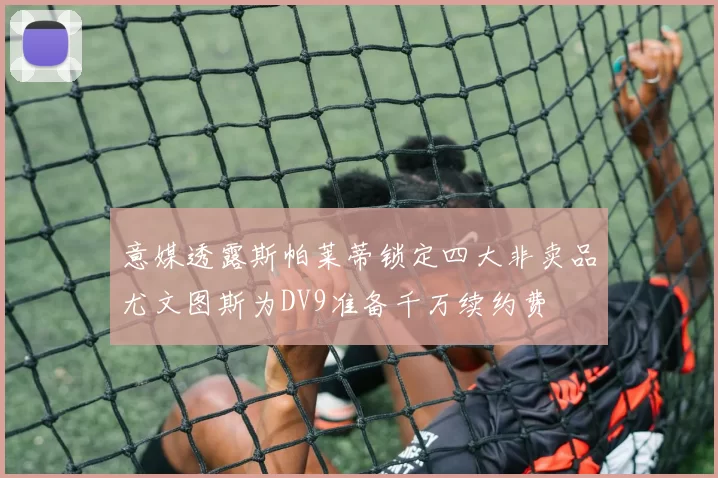 意媒透露斯帕莱蒂锁定四大非卖品尤文图斯为DV9准备千万续约费