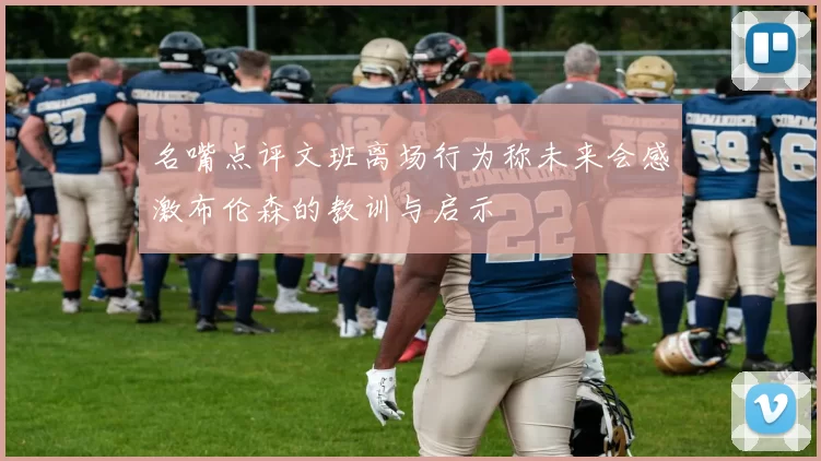 名嘴点评文班离场行为称未来会感激布伦森的教训与启示