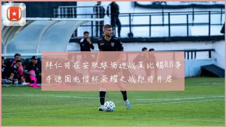拜仁将在安联球场迎战莱比锡RB争夺德国电信杯荣耀之战即将开启