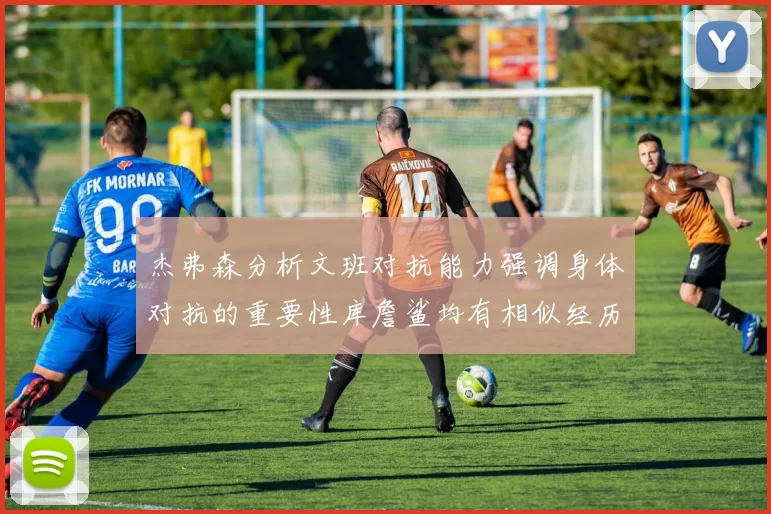 杰弗森分析文班对抗能力强调身体对抗的重要性库詹鲨均有相似经历