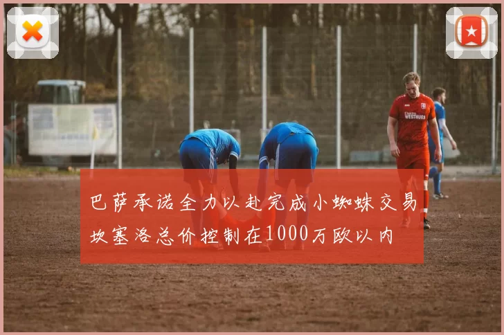 巴萨承诺全力以赴完成小蜘蛛交易坎塞洛总价控制在1000万欧以内