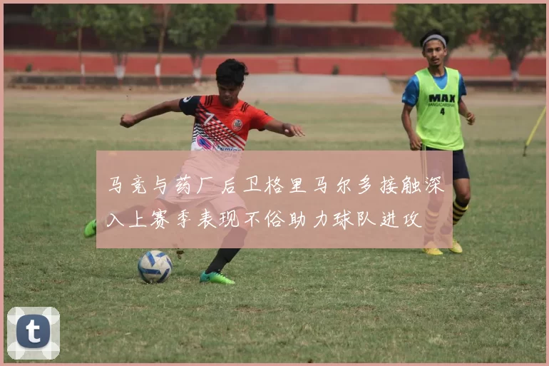 马竞与药厂后卫格里马尔多接触深入上赛季表现不俗助力球队进攻
