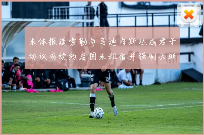 米体报道索勒与乌迪内斯达成君子协议或续约后国米租借并强制买断