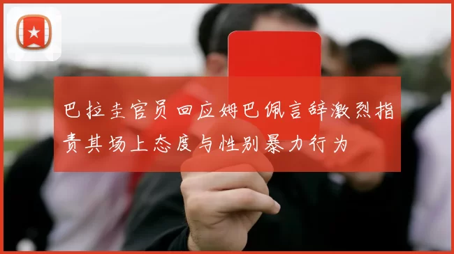 巴拉圭官员回应姆巴佩言辞激烈指责其场上态度与性别暴力行为