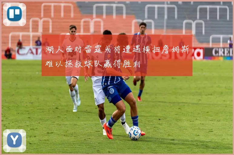 湖人面对雷霆或将遭遇横扫詹姆斯难以拯救球队赢得胜利