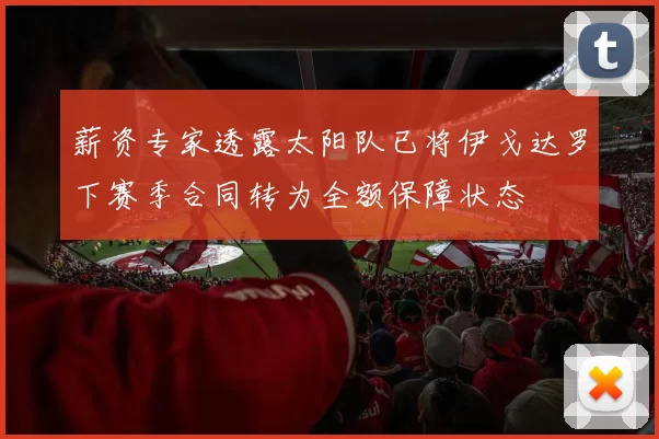薪资专家透露太阳队已将伊戈达罗下赛季合同转为全额保障状态