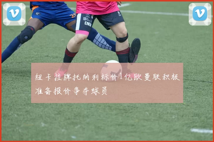 纽卡挂牌托纳利标价1亿欧曼联积极准备报价争夺球员