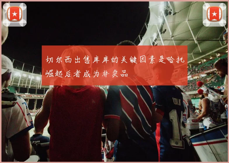 切尔西出售库库的关键因素是哈托崛起后者成为非卖品
