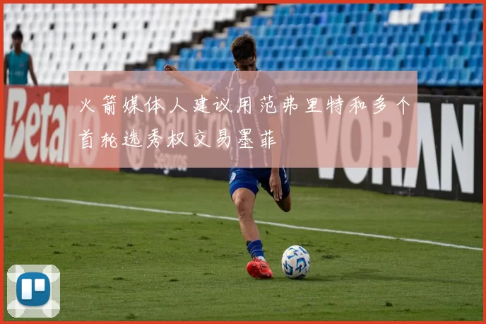火箭媒体人建议用范弗里特和多个首轮选秀权交易墨菲