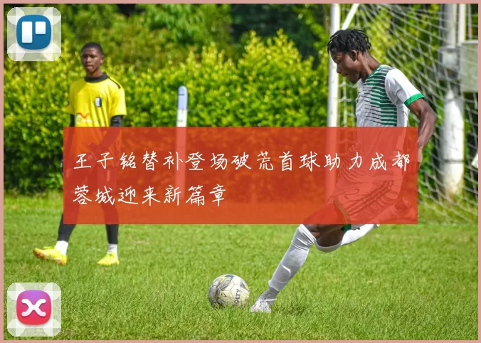 王子铭替补登场破荒首球助力成都蓉城迎来新篇章