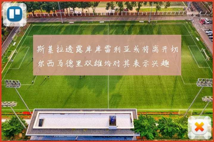 斯基拉透露库库雷利亚或将离开切尔西马德里双雄均对其表示兴趣