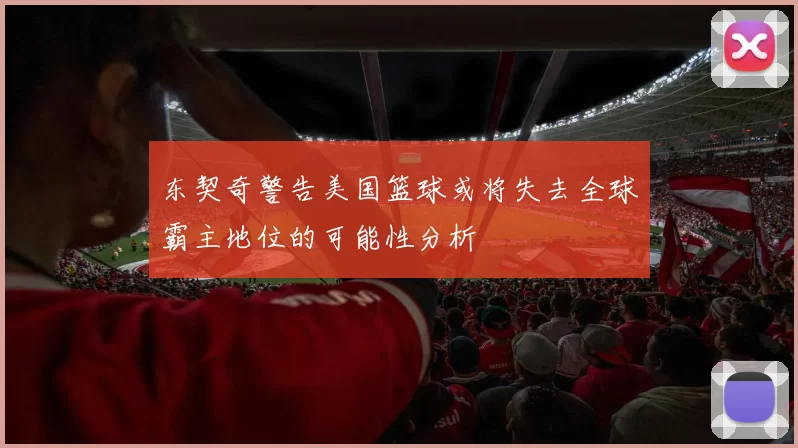 东契奇警告美国篮球或将失去全球霸主地位的可能性分析