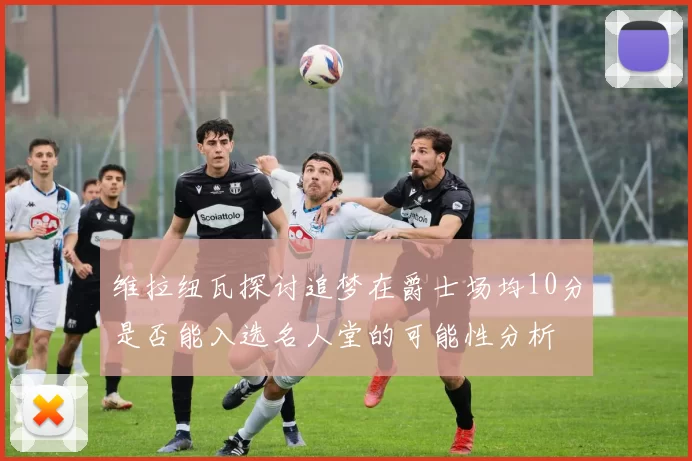 维拉纽瓦探讨追梦在爵士场均10分是否能入选名人堂的可能性分析